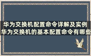 华为交换机配置命令详解及实例 华为交换机的基本配置命令有哪些